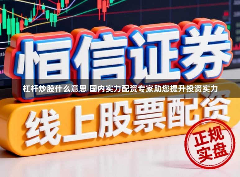 杠杆炒股什么意思 国内实力配资专家助您提升投资实力