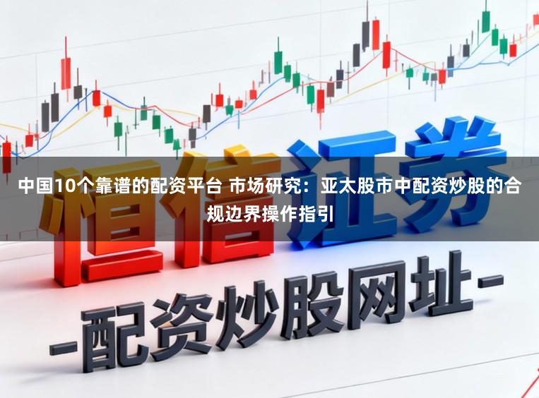 中国10个靠谱的配资平台 市场研究：亚太股市中配资炒股的合规边界操作指引
