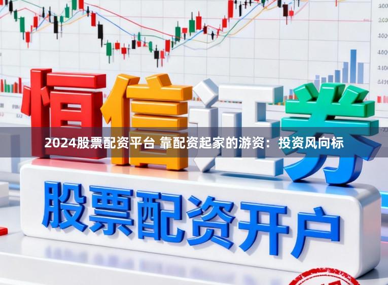 2024股票配资平台 靠配资起家的游资：投资风向标