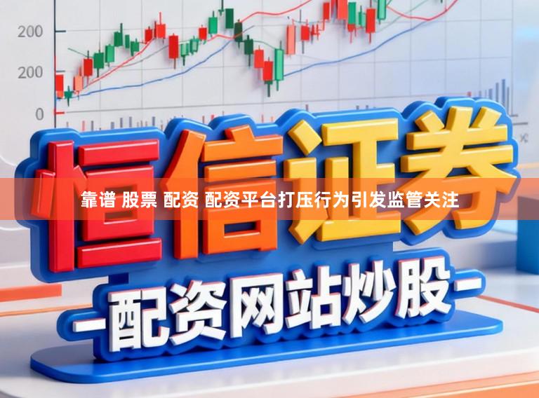 靠谱 股票 配资 配资平台打压行为引发监管关注