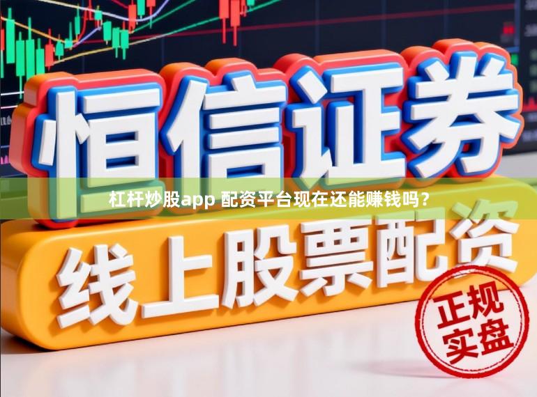 杠杆炒股app 配资平台现在还能赚钱吗？