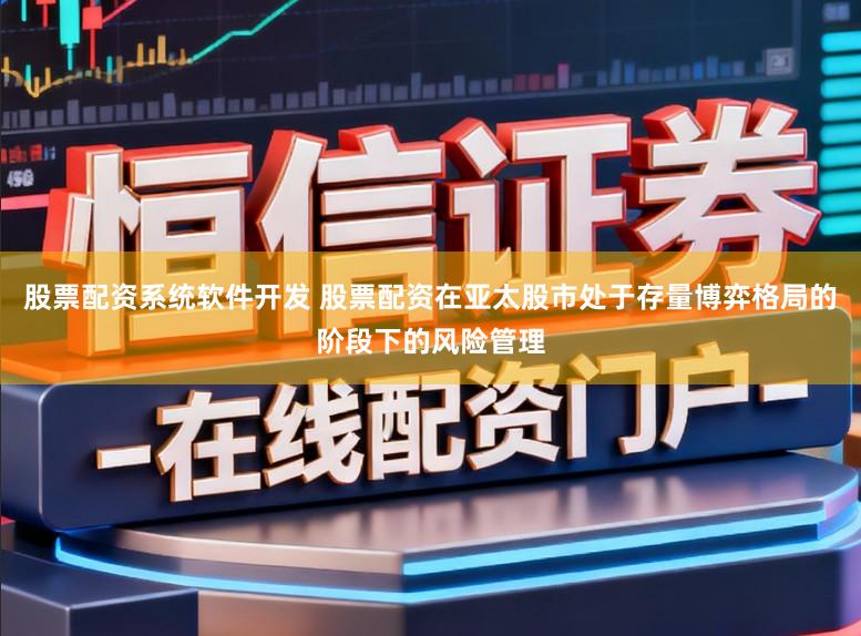 股票配资系统软件开发 股票配资在亚太股市处于存量博弈格局的阶段下的风险管理