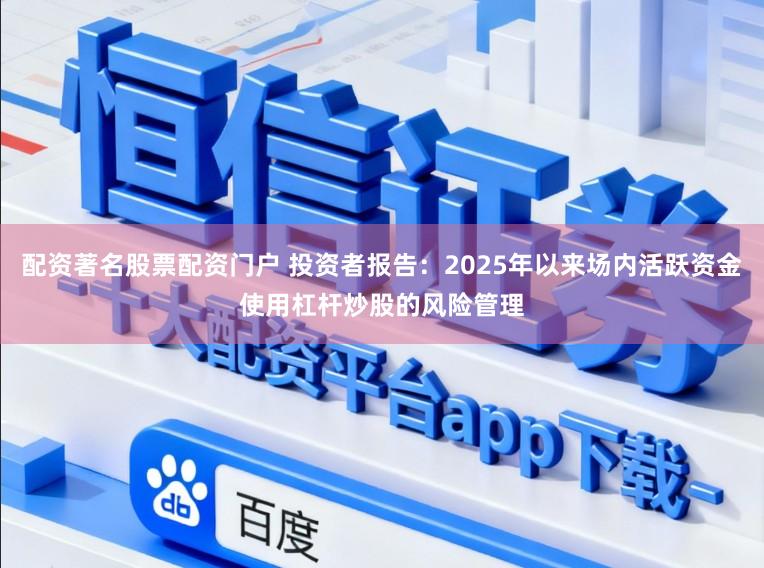 配资著名股票配资门户 投资者报告：2025年以来场内活跃资金使用杠杆炒股的风险管理