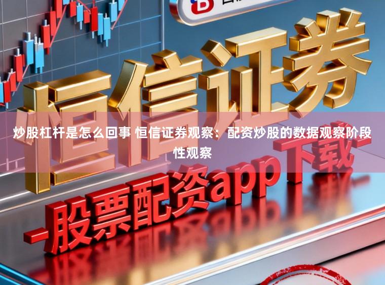 炒股杠杆是怎么回事 恒信证券观察：配资炒股的数据观察阶段性观察