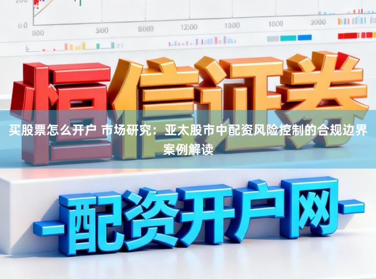 买股票怎么开户 市场研究：亚太股市中配资风险控制的合规边界案例解读