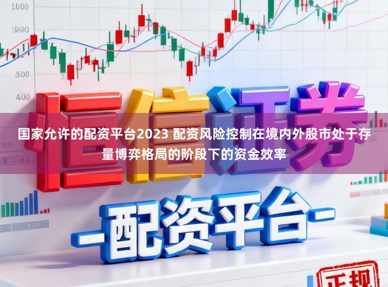 国家允许的配资平台2023 配资风险控制在境内外股市处于存量博弈格局的阶段下的资金效率